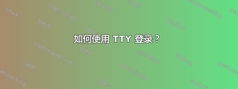 如何使用 TTY 登录？