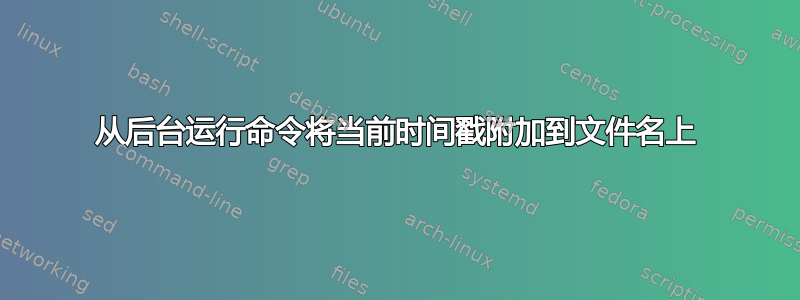 从后台运行命令将当前时间戳附加到文件名上