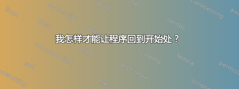 我怎样才能让程序回到开始处？