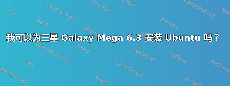 我可以为三星 Galaxy Mega 6.3 安装 Ubuntu 吗？