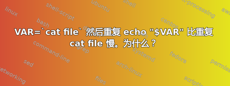 VAR=`cat file` 然后重复 echo "$VAR" 比重复 cat file 慢。为什么？