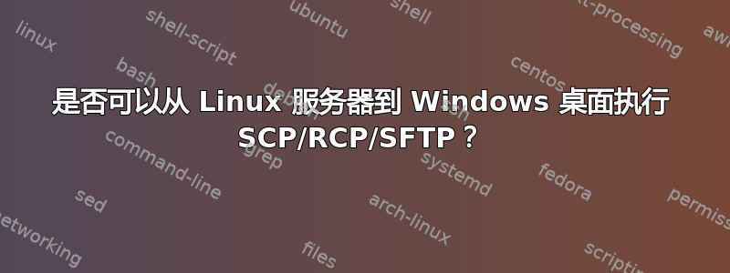 是否可以从 Linux 服务器到 Windows 桌面执行 SCP/RCP/SFTP？