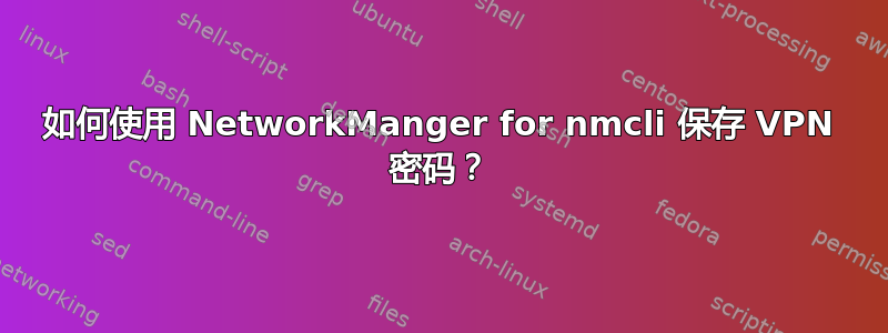 如何使用 NetworkManger for nmcli 保存 VPN 密码？