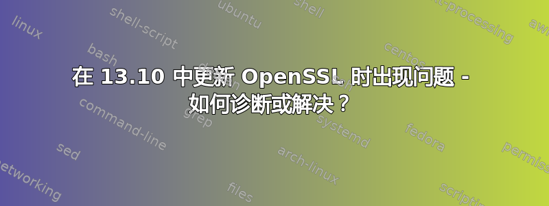 在 13.10 中更新 OpenSSL 时出现问题 - 如何诊断或解决？