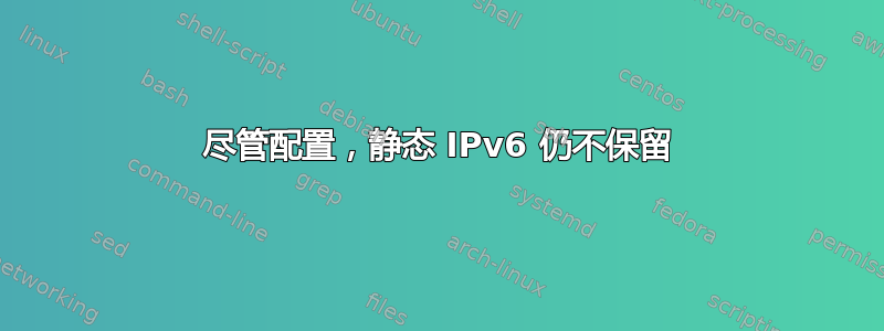 尽管配置，静态 IPv6 仍不保留