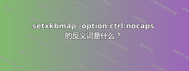 setxkbmap -option ctrl:nocaps 的反义词是什么？