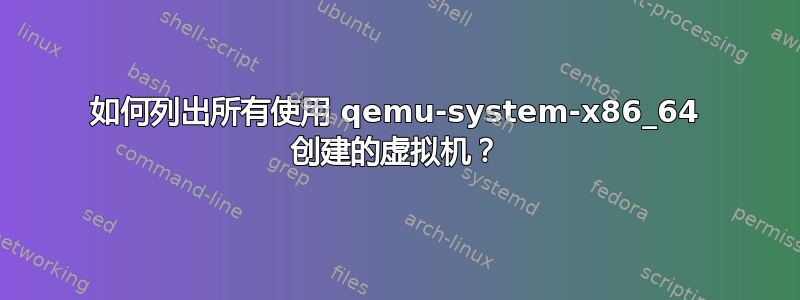 如何列出所有使用 qemu-system-x86_64 创建的虚拟机？