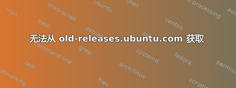 无法从 old-releases.ubuntu.com 获取