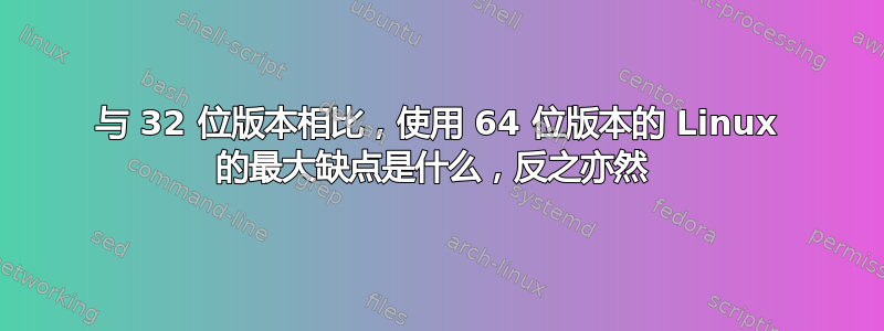 与 32 位版本相比，使用 64 位版本的 Linux 的最大缺点是什么，反之亦然 