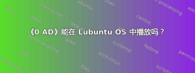 《0 AD》能在 Lubuntu OS 中播放吗？