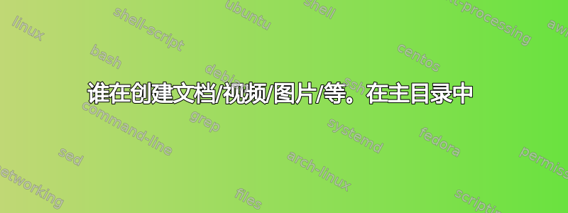 谁在创建文档/视频/图片/等。在主目录中