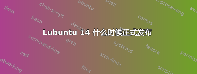 Lubuntu 14 什么时候正式发布