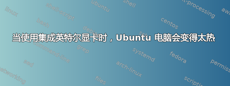 当使用集成英特尔显卡时，Ubuntu 电脑会变得太热