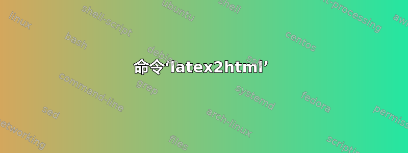 命令‘latex2html’