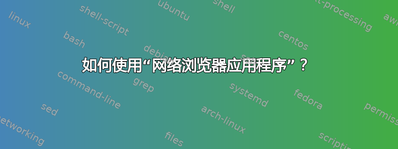 如何使用“网络浏览器应用程序”？