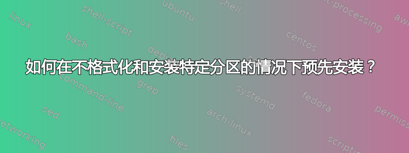 如何在不格式化和安装特定分区的情况下预先安装？