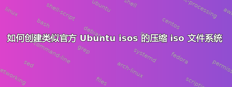 如何创建类似官方 Ubuntu isos 的压缩 iso 文件系统