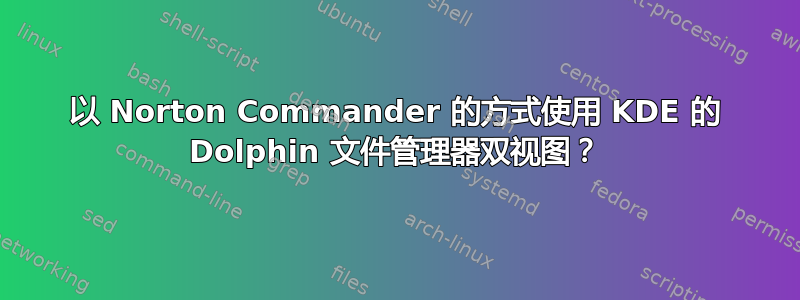 以 Norton Commander 的方式使用 KDE 的 Dolphin 文件管理器双视图？