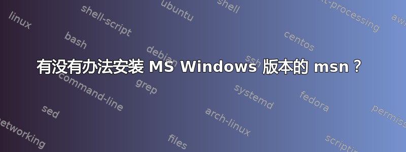 有没有办法安装 MS Windows 版本的 msn？