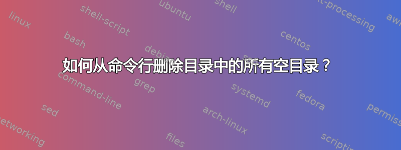 如何从命令行删除目录中的所有空目录？