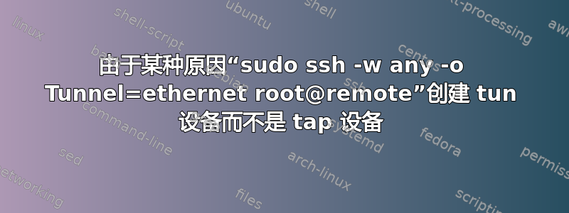 由于某种原因“sudo ssh -w any -o Tunnel=ethernet root@remote”创建 tun 设备而不是 tap 设备