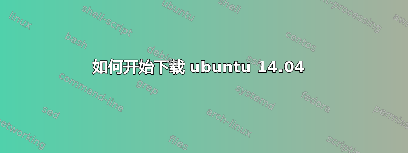 如何开始下载 ubuntu 14.04 