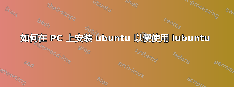 如何在 PC 上安装 ubuntu 以便使用 lubuntu