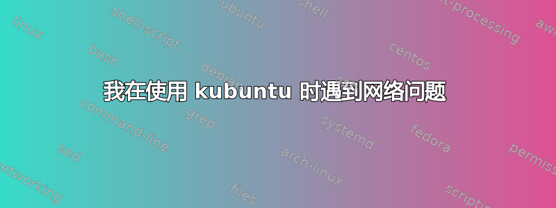 我在使用 kubuntu 时遇到网络问题