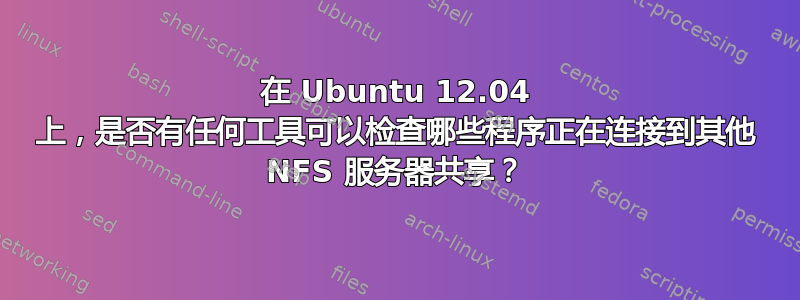 在 Ubuntu 12.04 上，是否有任何工具可以检查哪些程序正在连接到其他 NFS 服务器共享？