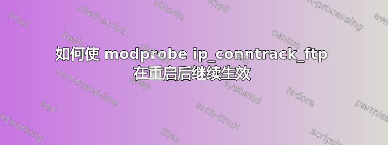 如何使 modprobe ip_conntrack_ftp 在重启后继续生效