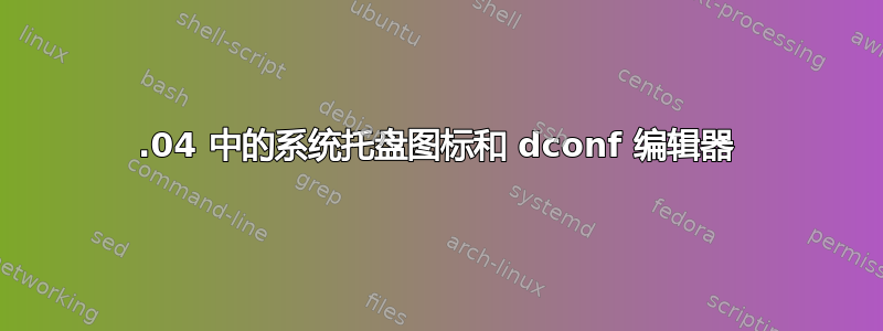 14.04 中的系统托盘图标和 dconf 编辑器