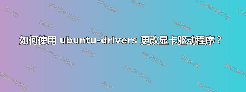 如何使用 ubuntu-drivers 更改显卡驱动程序？