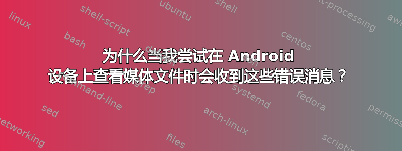 为什么当我尝试在 Android 设备上查看媒体文件时会收到这些错误消息？