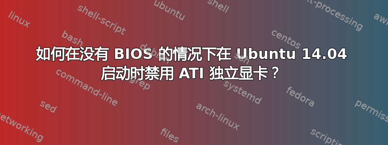 如何在没有 BIOS 的情况下在 Ubuntu 14.04 启动时禁用 ATI 独立显卡？