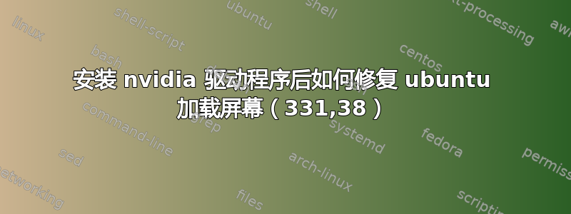 安装 nvidia 驱动程序后如何修复 ubuntu 加载屏幕（331,38）