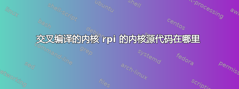 交叉编译的内核 rpi 的内核源代码在哪里