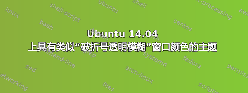 Ubuntu 14.04 上具有类似“破折号透明模糊”窗口颜色的主题