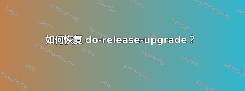 如何恢复 do-release-upgrade？