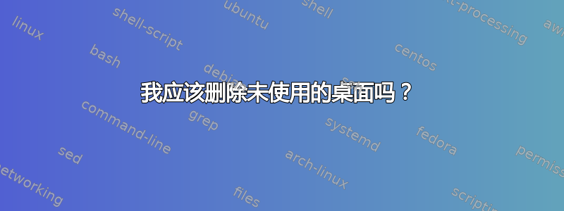 我应该删除未使用的桌面吗？