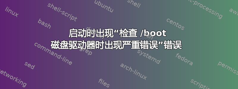 启动时出现“检查 /boot 磁盘驱动器时出现严重错误”错误 