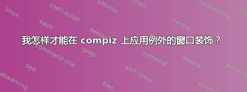 我怎样才能在 compiz 上应用例外的窗口装饰？