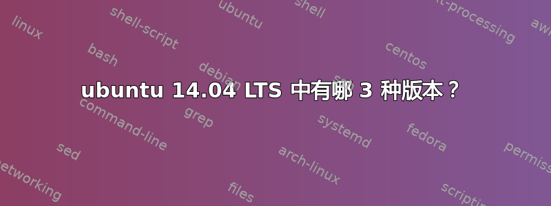 ubuntu 14.04 LTS 中有哪 3 种版本？