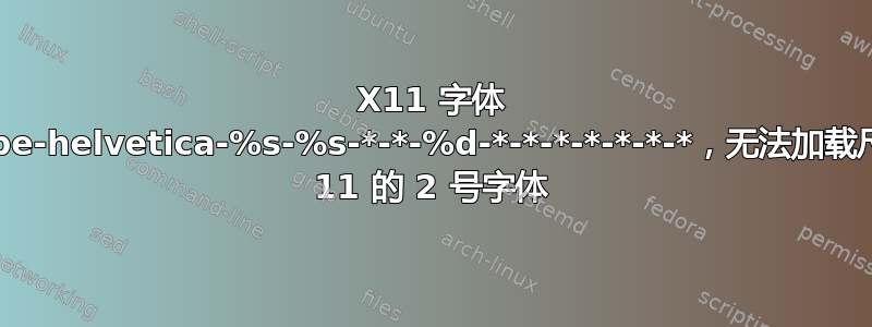 X11 字体 -adobe-helvetica-%s-%s-*-*-%d-*-*-*-*-*-*-*，无法加载尺寸为 11 的 2 号字体