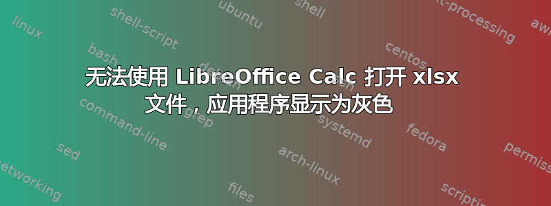 无法使用 LibreOffice Calc 打开 xlsx 文件，应用程序显示为灰色 