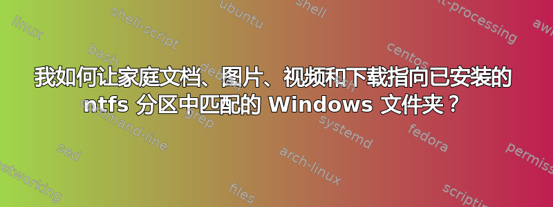 我如何让家庭文档、图片、视频和下载指向已安装的 ntfs 分区中匹配的 Windows 文件夹？