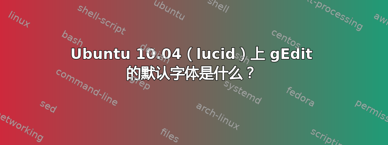 Ubuntu 10.04（lucid）上 gEdit 的默认字体是什么？