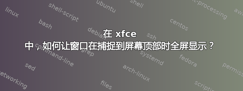 在 xfce 中，如何让窗口在捕捉到屏幕顶部时全屏显示？