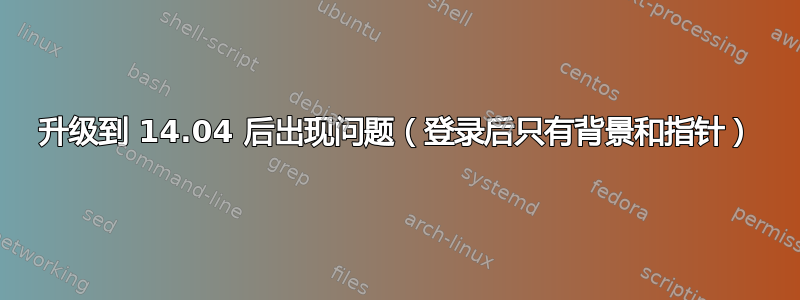 升级到 14.04 后出现问题（登录后只有背景和指针）