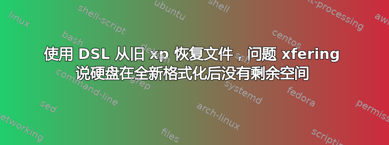 使用 DSL 从旧 xp 恢复文件，问题 xfering 说硬盘在全新格式化后没有剩余空间