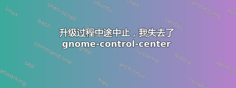 升级过程中途中止，我失去了 gnome-control-center